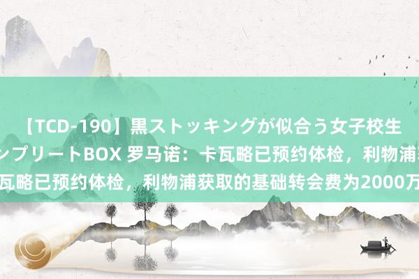 【TCD-190】黒ストッキングが似合う女子校生は美脚ニューハーフ コンプリートBOX 罗马诺：卡瓦略已预约体检，利物浦获取的基础转会费为2000万镑