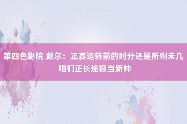 第四色影院 戴尔：正赛运转前的时分还是所剩未几 咱们正长途稳当新帅