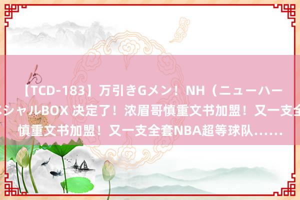 【TCD-183】万引きGメン！NH（ニューハーフ）ペニクリ狩りスペシャルBOX 决定了！浓眉哥慎重文书加盟！又一支全套NBA超等球队……