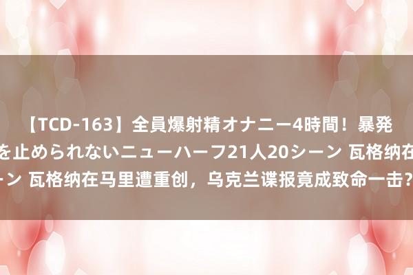 【TCD-163】全員爆射精オナニー4時間！暴発寸前！！ペニクリの疼きを止められないニューハーフ21人20シーン 瓦格纳在马里遭重创，乌克兰谍报竟成致命一击？ | 凤凰聚焦