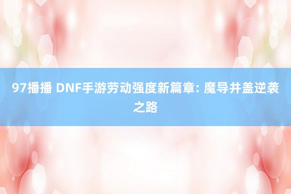 97播播 DNF手游劳动强度新篇章: 魔导井盖逆袭之路