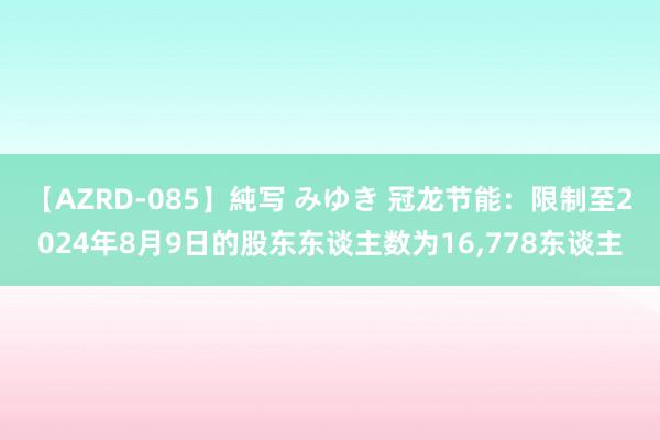 【AZRD-085】純写 みゆき 冠龙节能：限制至2024年8月9日的股东东谈主数为16，778东谈主