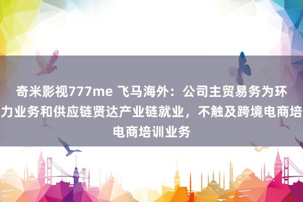 奇米影视777me 飞马海外：公司主贸易务为环保新动力业务和供应链贤达产业链就业，不触及跨境电商培训业务