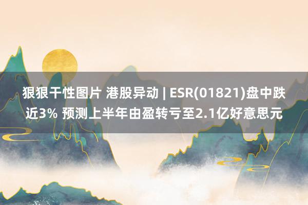 狠狠干性图片 港股异动 | ESR(01821)盘中跌近3% 预测上半年由盈转亏至2.1亿好意思元