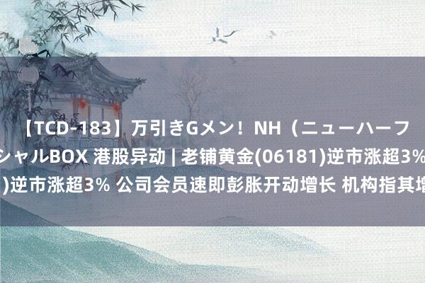 【TCD-183】万引きGメン！NH（ニューハーフ）ペニクリ狩りスペシャルBOX 港股异动 | 老铺黄金(06181)逆市涨超3% 公司会员速即彭胀开动增长 机构指其增漫空间可期