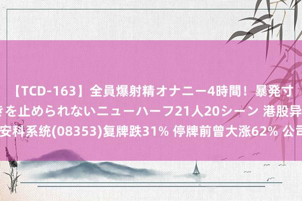 【TCD-163】全員爆射精オナニー4時間！暴発寸前！！ペニクリの疼きを止められないニューハーフ21人20シーン 港股异动 | 安科系统(08353)复牌跌31% 停牌前曾大涨62% 公司或获提议全面收购要约