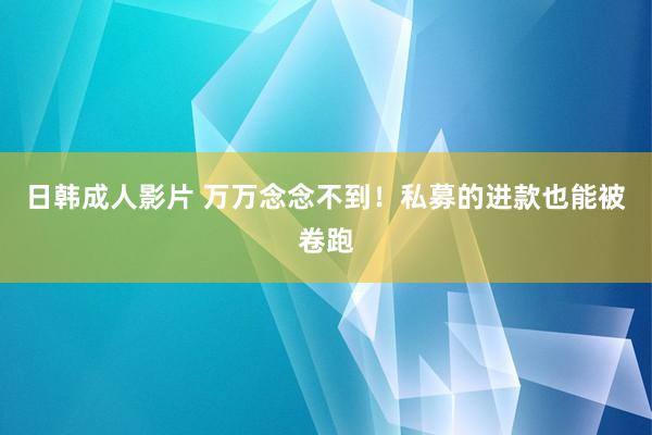 日韩成人影片 万万念念不到！私募的进款也能被卷跑