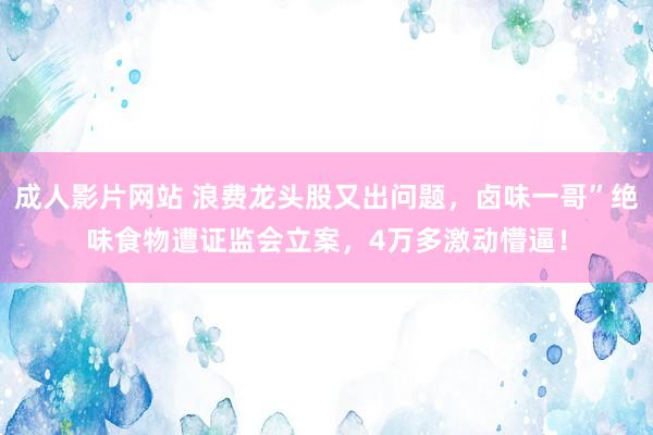 成人影片网站 浪费龙头股又出问题，卤味一哥”绝味食物遭证监会立案，4万多激动懵逼！