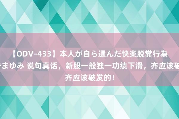 【ODV-433】本人が自ら選んだ快楽脱糞行為 1 神崎まゆみ 说句真话，新股一般独一功绩下滑，齐应该破发的！