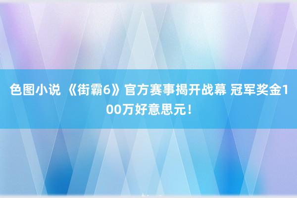 色图小说 《街霸6》官方赛事揭开战幕 冠军奖金100万好意思元！