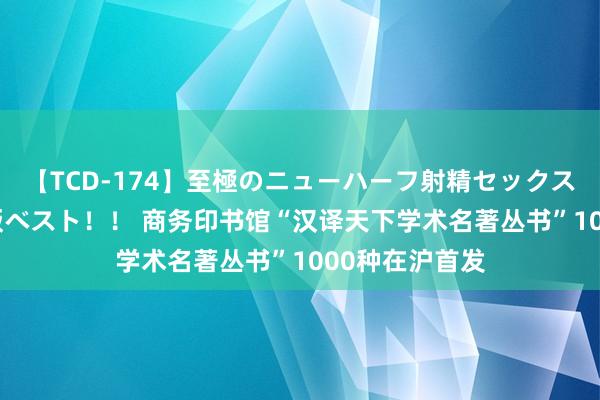 【TCD-174】至極のニューハーフ射精セックス16時間 特別版ベスト！！ 商务印书馆“汉译天下学术名著丛书”1000种在沪首发