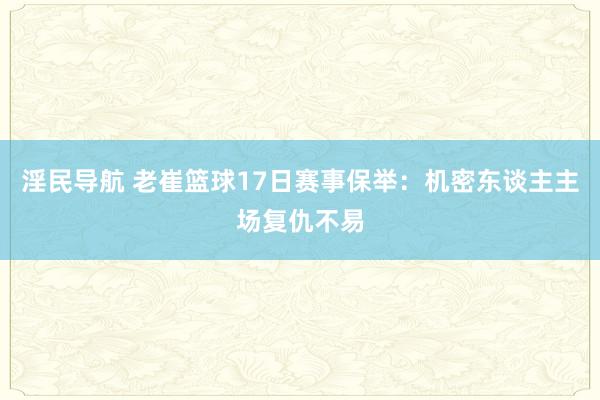 淫民导航 老崔篮球17日赛事保举：机密东谈主主场复仇不易