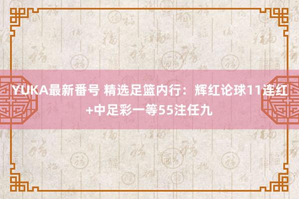 YUKA最新番号 精选足篮内行：辉红论球11连红+中足彩一等55注任九