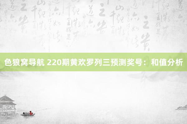 色狼窝导航 220期黄欢罗列三预测奖号：和值分析