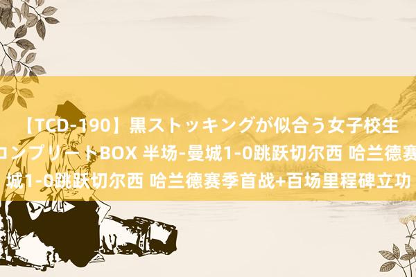 【TCD-190】黒ストッキングが似合う女子校生は美脚ニューハーフ コンプリートBOX 半场-曼城1-0跳跃切尔西 哈兰德赛季首战+百场里程碑立功