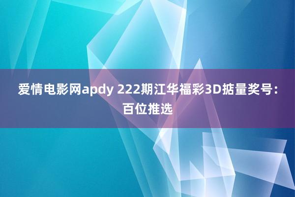 爱情电影网apdy 222期江华福彩3D掂量奖号：百位推选