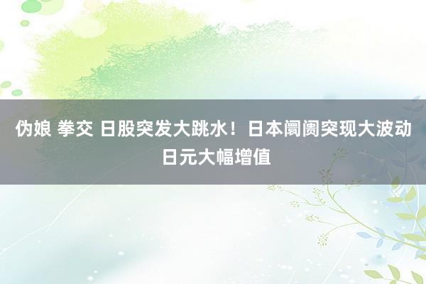 伪娘 拳交 日股突发大跳水！日本阛阓突现大波动 日元大幅增值