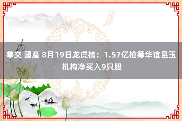 拳交 國產 8月19日龙虎榜：1.57亿抢筹华谊昆玉 机构净买入9只股