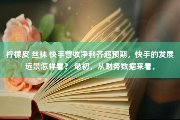 柠檬皮 丝袜 快手营收净利齐超预期，快手的发展远景怎样看？ 最初，从财务数据来看，