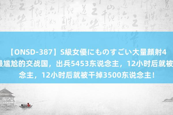 【ONSD-387】S級女優にものすごい大量顔射4時間 抗好意思援朝最尴尬的交战国，出兵5453东说念主，12小时后就被干掉3500东说念主！