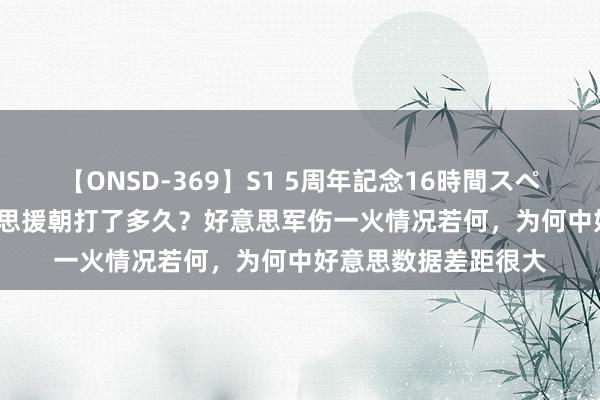 【ONSD-369】S1 5周年記念16時間スペシャル RED 抗好意思援朝打了多久？好意思军伤一火情况若何，为何中好意思数据差距很大