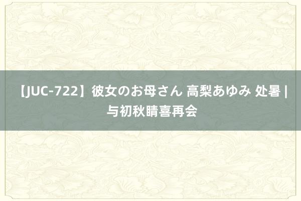 【JUC-722】彼女のお母さん 高梨あゆみ 处暑 | 与初秋睛喜再会