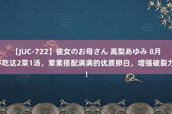 【JUC-722】彼女のお母さん 高梨あゆみ 8月多吃这2菜1汤，荤素搭配满满的优质卵白，增强破裂力！