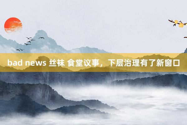 bad news 丝袜 食堂议事，下层治理有了新窗口