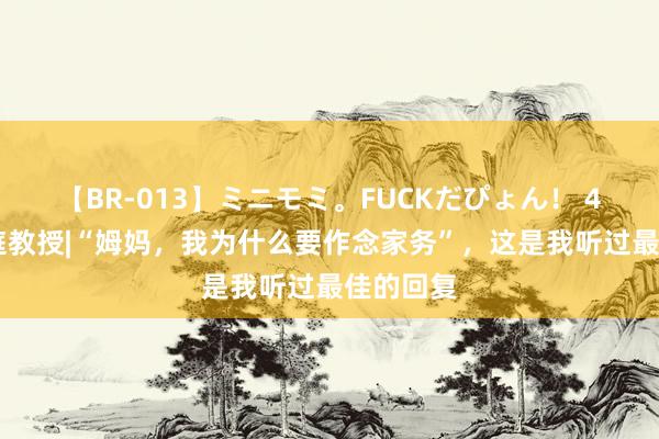 【BR-013】ミニモミ。FUCKだぴょん！ 4ばん 家庭教授|“姆妈，我为什么要作念家务”，这是我听过最佳的回复