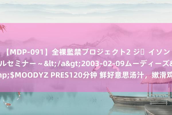 【MDP-091】全裸監禁プロジェクト2 ジｪイソン学園～アブノーマルセミナー～</a>2003-02-09ムーディーズ&$MOODYZ PRES120分钟 鲜好意思汤汁，嫩滑鸡肉，醇香蘑菇——小鸡炖蘑菇