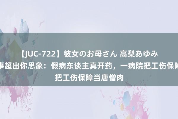 【JUC-722】彼女のお母さん 高梨あゆみ 病院邪恶事超出你思象：假病东谈主真开药，一病院把工伤保障当唐僧肉