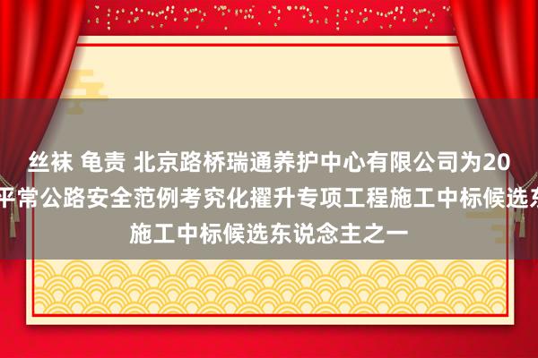 丝袜 龟责 北京路桥瑞通养护中心有限公司为2024年顺义区平常公路安全范例考究化擢升专项工程施工中标候选东说念主之一