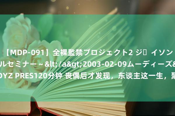 【MDP-091】全裸監禁プロジェクト2 ジｪイソン学園～アブノーマルセミナー～</a>2003-02-09ムーディーズ&$MOODYZ PRES120分钟 丧偶后才发现，东谈主这一生，聚散聚散，衣食住行，冥冥之中早已注定