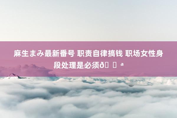 麻生まみ最新番号 职责自律搞钱 职场女性身段处理是必须?