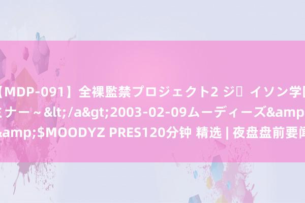 【MDP-091】全裸監禁プロジェクト2 ジｪイソン学園～アブノーマルセミナー～</a>2003-02-09ムーディーズ&$MOODYZ PRES120分钟 精选 | 夜盘盘前要闻汇总 7月22日 周一