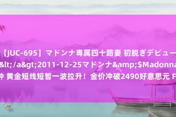 【JUC-695】マドンナ専属四十路妻 初脱ぎデビュー！！ 高梨あゆみ</a>2011-12-25マドンナ&$Madonna176分钟 黄金短线短暂一波拉升！金价冲破2490好意思元 FXStreet高档分析师金价时间远景分析