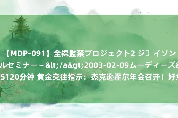 【MDP-091】全裸監禁プロジェクト2 ジｪイソン学園～アブノーマルセミナー～</a>2003-02-09ムーディーズ&$MOODYZ PRES120分钟 黄金交往指示：杰克逊霍尔年会召开！好意思元反弹金价回调至2500关隘下方，市集恭候鲍威尔说话