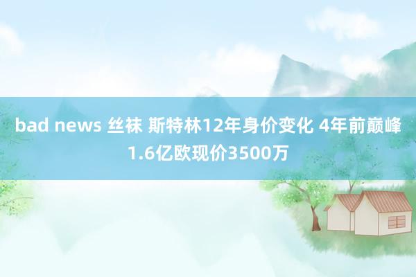 bad news 丝袜 斯特林12年身价变化 4年前巅峰1.6亿欧现价3500万