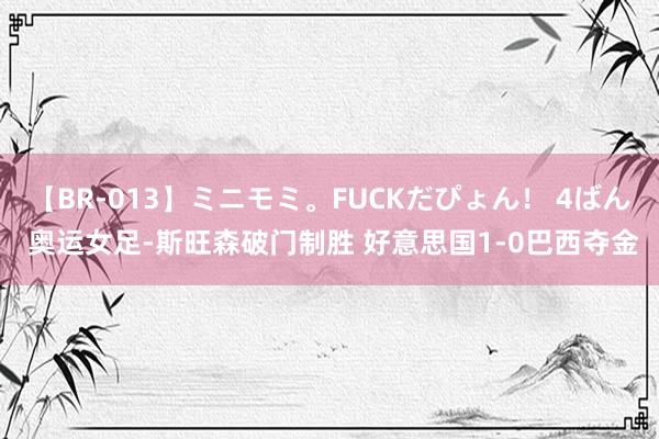 【BR-013】ミニモミ。FUCKだぴょん！ 4ばん 奥运女足-斯旺森破门制胜 好意思国1-0巴西夺金