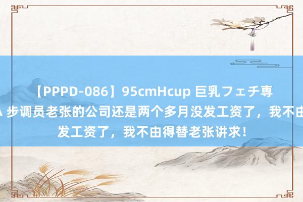 【PPPD-086】95cmHcup 巨乳フェチ専用ソープ SARA 步调员老张的公司还是两个多月没发工资了，我不由得替老张讲求！