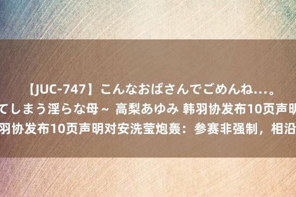 【JUC-747】こんなおばさんでごめんね…。～童貞チ○ポに発情してしまう淫らな母～ 高梨あゆみ 韩羽协发布10页声明对安洗莹炮轰：参赛非强制，相沿已到位！