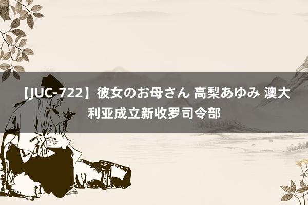 【JUC-722】彼女のお母さん 高梨あゆみ 澳大利亚成立新收罗司令部