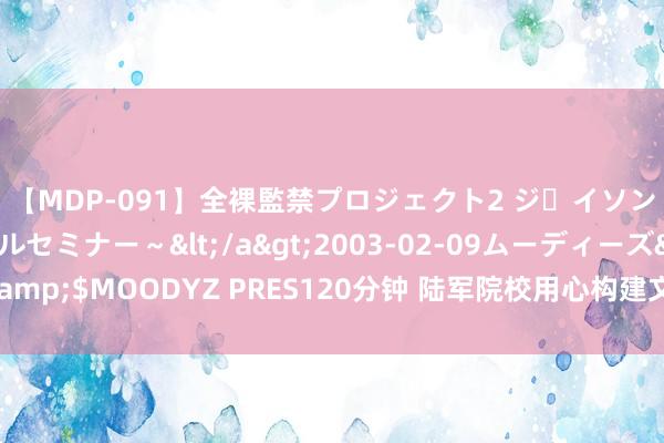 【MDP-091】全裸監禁プロジェクト2 ジｪイソン学園～アブノーマルセミナー～</a>2003-02-09ムーディーズ&$MOODYZ PRES120分钟 陆军院校用心构建文职东谈主员名师培养体系