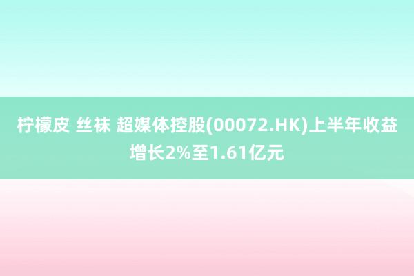 柠檬皮 丝袜 超媒体控股(00072.HK)上半年收益增长2%至1.61亿元