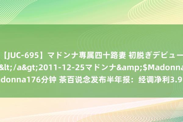 【JUC-695】マドンナ専属四十路妻 初脱ぎデビュー！！ 高梨あゆみ</a>2011-12-25マドンナ&$Madonna176分钟 茶百说念发布半年报：经调净利3.95亿，门店增至8385家