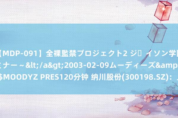 【MDP-091】全裸監禁プロジェクト2 ジｪイソン学園～アブノーマルセミナー～</a>2003-02-09ムーディーズ&$MOODYZ PRES120分钟 纳川股份(300198.SZ)：上半年净赔本3861.80万元