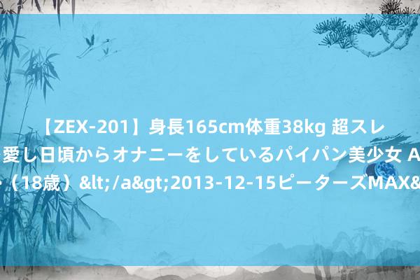 【ZEX-201】身長165cm体重38kg 超スレンダーボディでフェラ動画を愛し日頃からオナニーをしているパイパン美少女 AVデビュー りりか（18歳）</a>2013-12-15ピーターズMAX&$ピーターズMAX 116分钟 130斤微胖女生｜梨形形体✨夏季平价显瘦穿搭