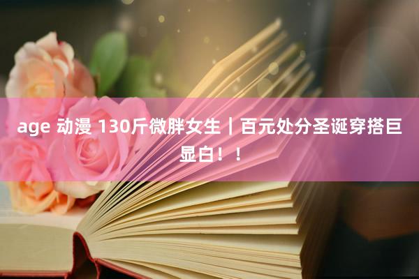 age 动漫 130斤微胖女生｜百元处分圣诞穿搭巨显白！！