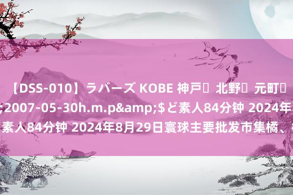 【DSS-010】ラバーズ KOBE 神戸・北野・元町・芦屋編</a>2007-05-30h.m.p&$ど素人84分钟 2024年8月29日寰球主要批发市集橘、柑价钱行情