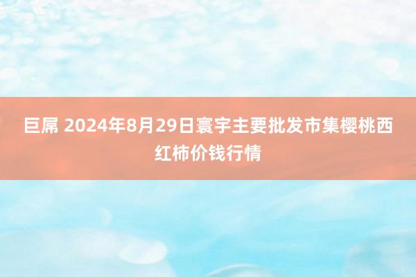 巨屌 2024年8月29日寰宇主要批发市集樱桃西红柿价钱行情